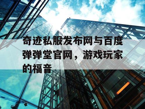 奇迹私服发布网与百度弹弹堂官网,游戏玩家的福音 奇迹私服发布网与百度弹弹堂官网,游戏玩家的福音