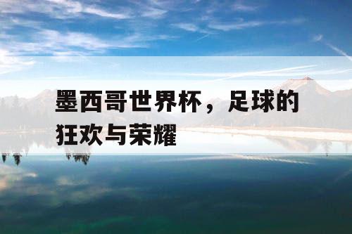 墨西哥世界杯,足球的狂欢与荣耀 墨西哥世界杯,足球的狂欢与荣耀