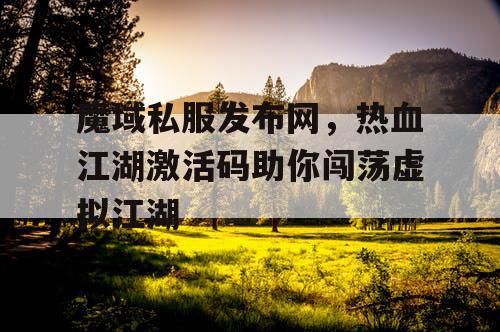 魔域私服发布网，热血江湖激活码助你闯荡虚拟江湖
