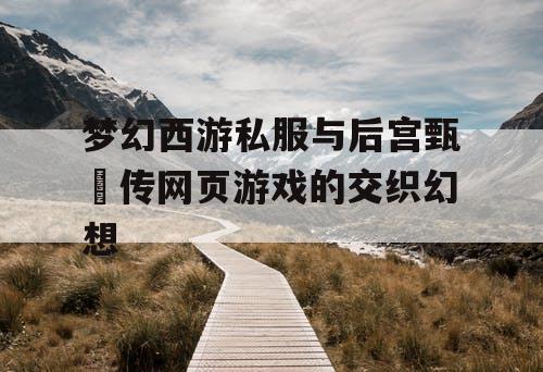 梦幻西游私服与后宫甄嬛传网页游戏的交织幻想