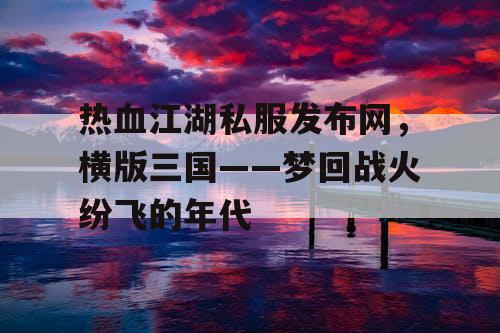 热血江湖私服发布网，横版三国——梦回战火纷飞的年代