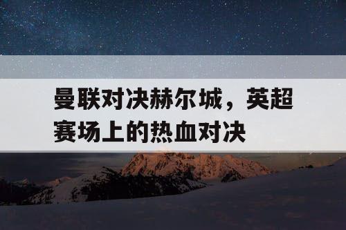 曼联对决赫尔城，英超赛场上的热血对决