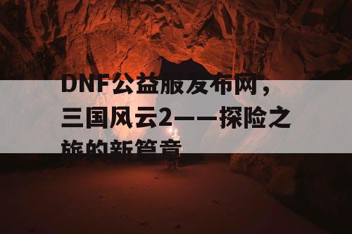 DNF公益服发布网，三国风云2——探险之旅的新篇章