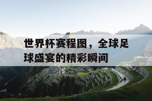 世界杯赛程图，全球足球盛宴的精彩瞬间