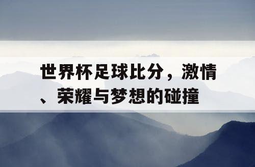 世界杯足球比分，激情、荣耀与梦想的碰撞
