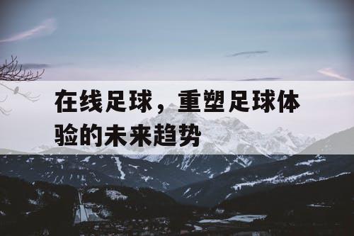 在线足球，重塑足球体验的未来趋势