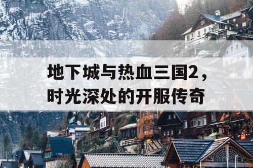 地下城与热血三国2，时光深处的开服传奇