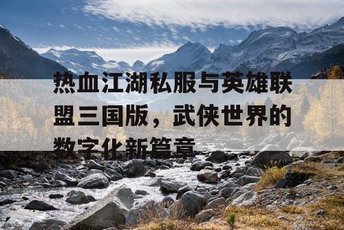 热血江湖私服与英雄联盟三国版，武侠世界的数字化新篇章