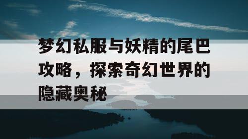 梦幻私服与妖精的尾巴攻略，探索奇幻世界的隐藏奥秘