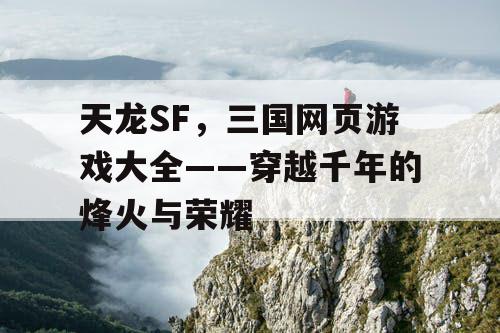 天龙SF，三国网页游戏大全——穿越千年的烽火与荣耀