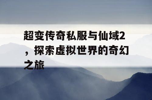 超变传奇私服与仙域2，探索虚拟世界的奇幻之旅