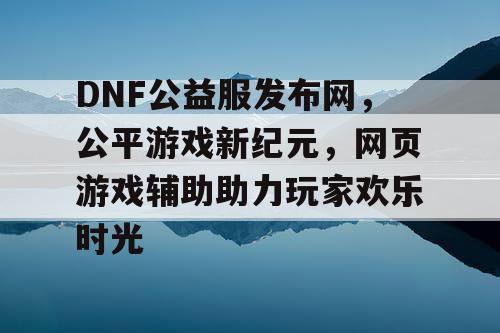 DNF公益服发布网，公平游戏新纪元，网页游戏辅助助力玩家欢乐时光