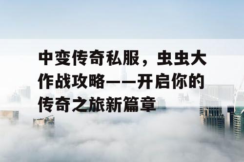中变传奇私服,虫虫大作战攻略——开启你的传奇之旅新篇章 中变传奇私服,虫虫大作战攻略——开启你的传奇之旅新篇章
