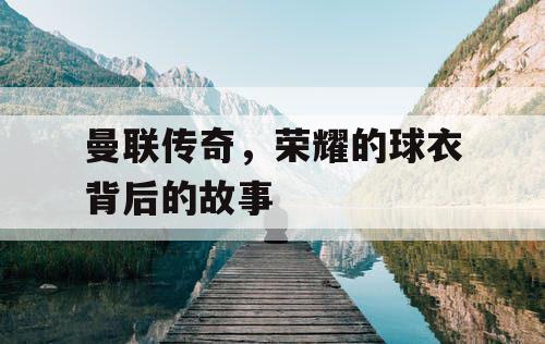曼联传奇,荣耀的球衣背后的故事 曼联传奇,荣耀的球衣背后的故事
