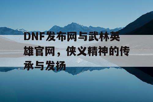 DNF发布网与武林英雄官网，侠义精神的传承与发扬
