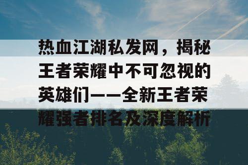 热血江湖私发网，揭秘王者荣耀中不可忽视的英雄们——全新王者荣耀强者排名及深度解析