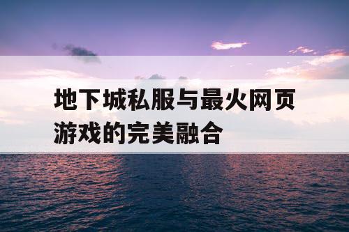 地下城私服与最火网页游戏的完美融合 地下城私服与最火网页游戏的完美融合
