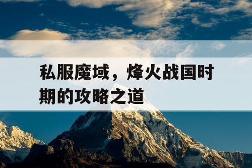 私服魔域,烽火战国时期的攻略之道 私服魔域,烽火战国时期的攻略之道
