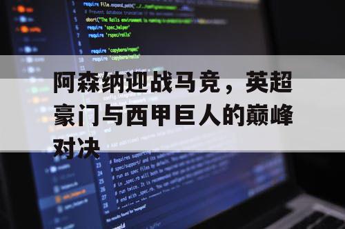 阿森纳迎战马竞,英超豪门与西甲巨人的巅峰对决 阿森纳迎战马竞,英超豪门与西甲巨人的巅峰对决