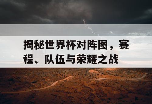 揭秘世界杯对阵图,赛程、队伍与荣耀之战 揭秘世界杯对阵图,赛程、队伍与荣耀之战
