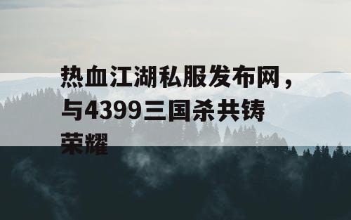 热血江湖私服发布网，与4399三国杀共铸荣耀