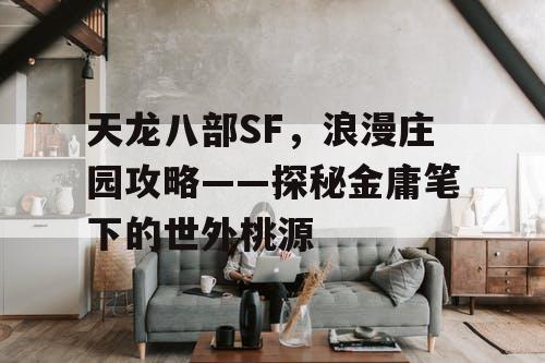 天龙八部SF，浪漫庄园攻略——探秘金庸笔下的世外桃源