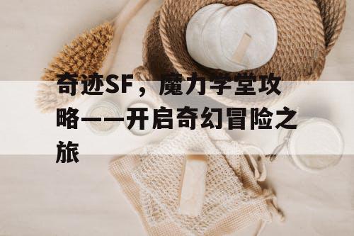 奇迹SF，魔力学堂攻略——开启奇幻冒险之旅