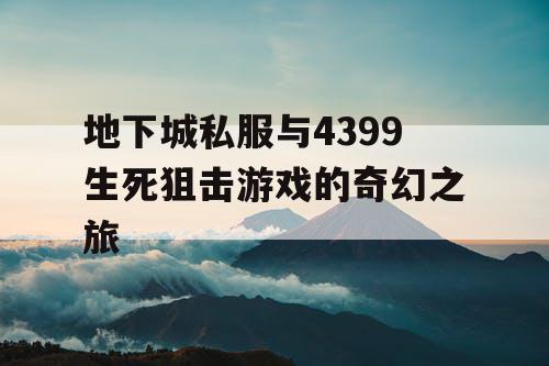 地下城私服与4399生死狙击游戏的奇幻之旅 地下城私服与4399生死狙击游戏的奇幻之旅