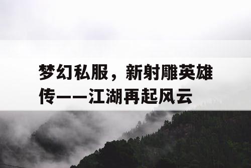 梦幻私服,新射雕英雄传——江湖再起风云 梦幻私服,新射雕英雄传——江湖再起风云