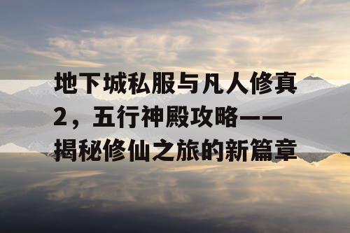 地下城私服与凡人修真2，五行神殿攻略——揭秘修仙之旅的新篇章
