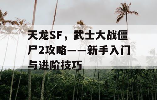 天龙SF,武士大战僵尸2攻略——新手入门与进阶技巧 天龙SF,武士大战僵尸2攻略——新手入门与进阶技巧