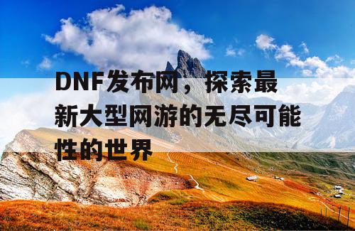 DNF发布网，探索最新大型网游的无尽可能性的世界