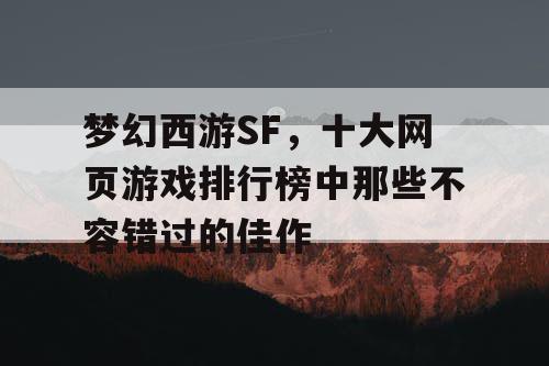 梦幻西游SF，十大网页游戏排行榜中那些不容错过的佳作
