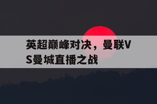 英超巅峰对决，曼联VS曼城直播之战