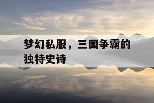 梦幻私服，三国争霸的独特史诗