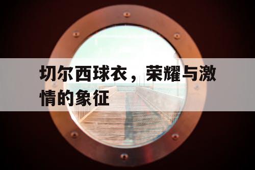 切尔西球衣，荣耀与激情的象征