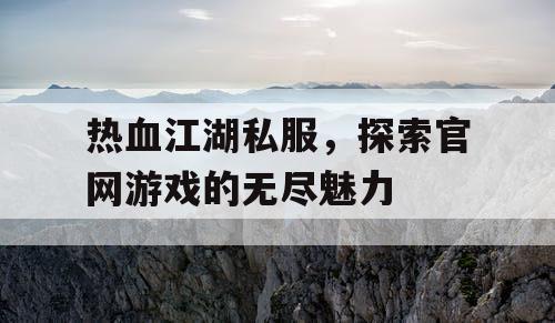 热血江湖私服，探索官网游戏的无尽魅力