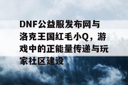 DNF公益服发布网与洛克王国红毛小Q，游戏中的正能量传递与玩家社区建设