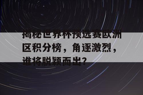 揭秘世界杯预选赛欧洲区积分榜，角逐激烈，谁将脱颖而出？