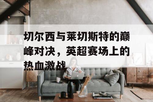 切尔西与莱切斯特的巅峰对决，英超赛场上的热血激战