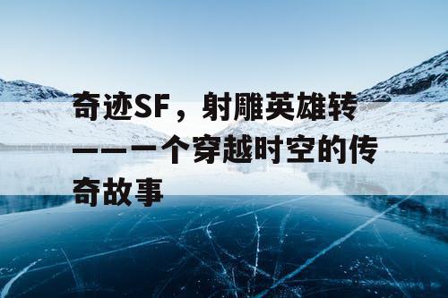 奇迹SF，射雕英雄转——一个穿越时空的传奇故事