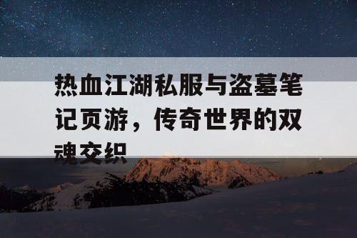 热血江湖私服与盗墓笔记页游，传奇世界的双魂交织