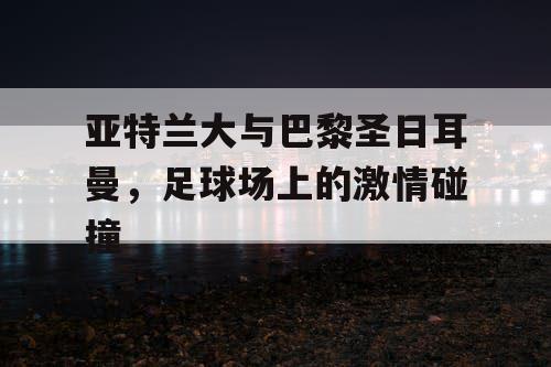 亚特兰大与巴黎圣日耳曼，足球场上的激情碰撞