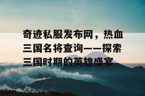 奇迹私服发布网，热血三国名将查询——探索三国时期的英雄盛宴