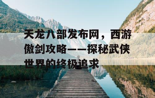 天龙八部发布网,西游傲剑攻略——探秘武侠世界的终极追求 天龙八部发布网,西游傲剑攻略——探秘武侠世界的终极追求