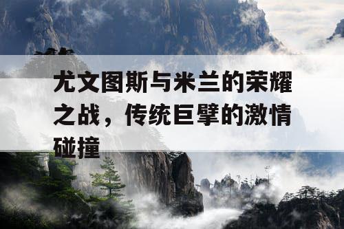 尤文图斯与米兰的荣耀之战,传统巨擘的激情碰撞 尤文图斯与米兰的荣耀之战,传统巨擘的激情碰撞