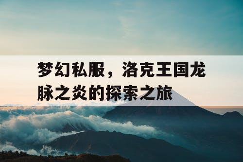 梦幻私服,洛克王国龙脉之炎的探索之旅 梦幻私服,洛克王国龙脉之炎的探索之旅