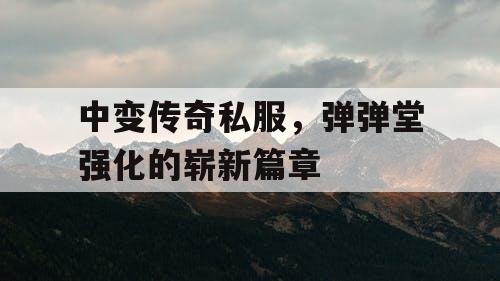 中变传奇私服,弹弹堂强化的崭新篇章 中变传奇私服,弹弹堂强化的崭新篇章