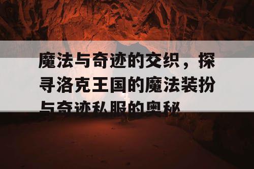 魔法与奇迹的交织,探寻洛克王国的魔法装扮与奇迹私服的奥秘 魔法与奇迹的交织,探寻洛克王国的魔法装扮与奇迹私服的奥秘