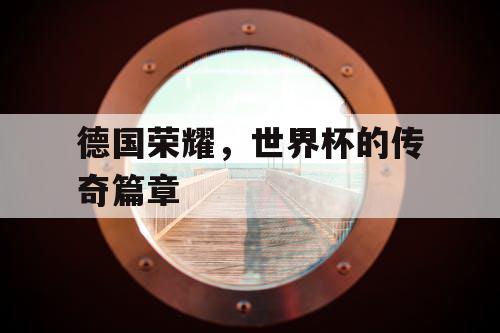 德国荣耀,世界杯的传奇篇章 德国荣耀,世界杯的传奇篇章